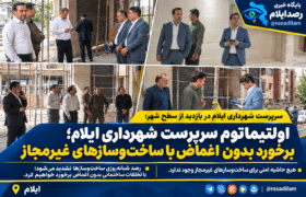 اولتیماتوم سرپرست شهرداری ایلام؛ برخورد بدون اغماض با ساخت‌وسازهای غیرمجاز