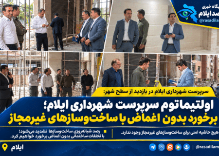 اولتیماتوم سرپرست شهرداری ایلام؛ برخورد بدون اغماض با ساخت‌وسازهای غیرمجاز